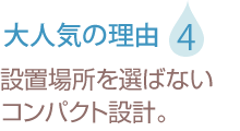 設置場所を選ばないコンパクト設計。